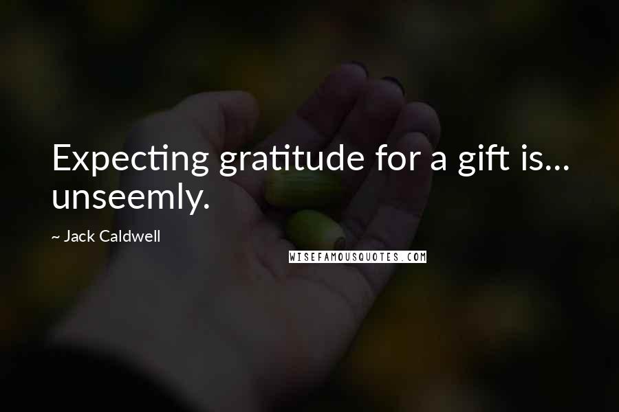 Jack Caldwell Quotes: Expecting gratitude for a gift is... unseemly.