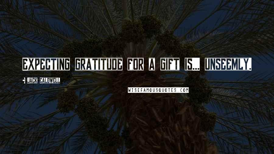 Jack Caldwell Quotes: Expecting gratitude for a gift is... unseemly.