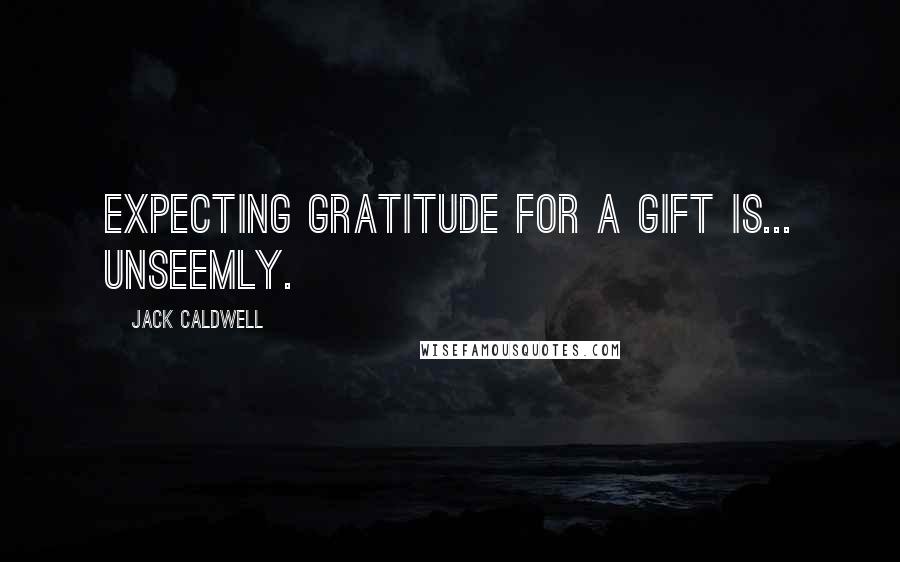 Jack Caldwell Quotes: Expecting gratitude for a gift is... unseemly.