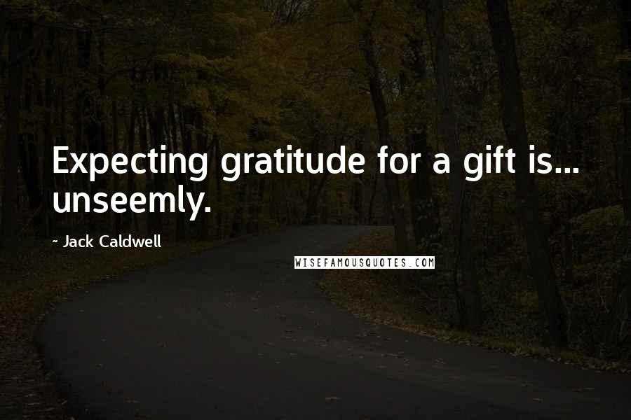 Jack Caldwell Quotes: Expecting gratitude for a gift is... unseemly.