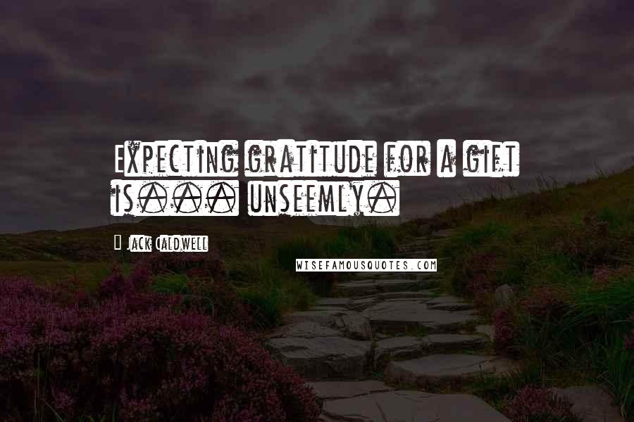 Jack Caldwell Quotes: Expecting gratitude for a gift is... unseemly.