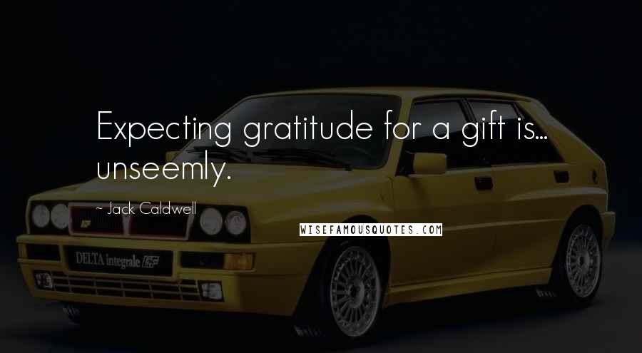 Jack Caldwell Quotes: Expecting gratitude for a gift is... unseemly.