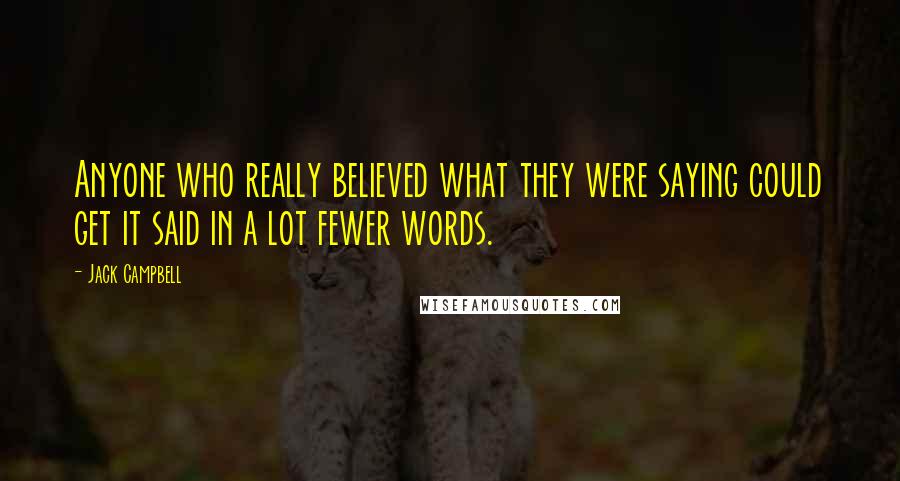 Jack Campbell Quotes: Anyone who really believed what they were saying could get it said in a lot fewer words.