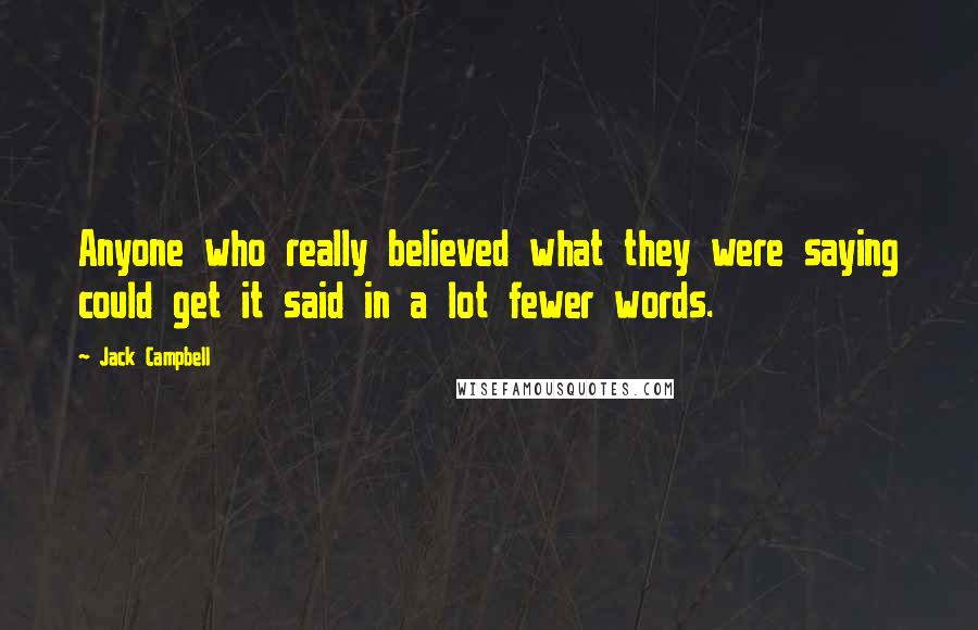 Jack Campbell Quotes: Anyone who really believed what they were saying could get it said in a lot fewer words.