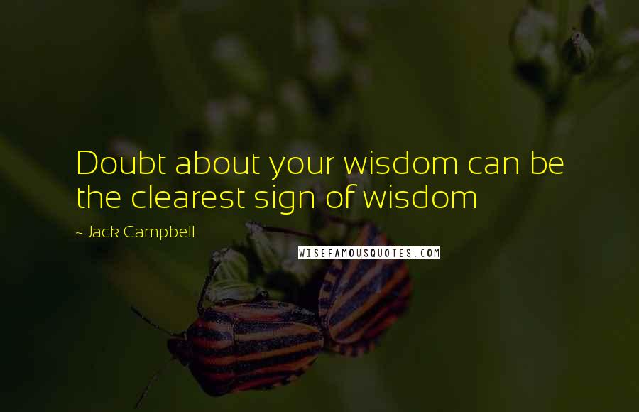 Jack Campbell Quotes: Doubt about your wisdom can be the clearest sign of wisdom