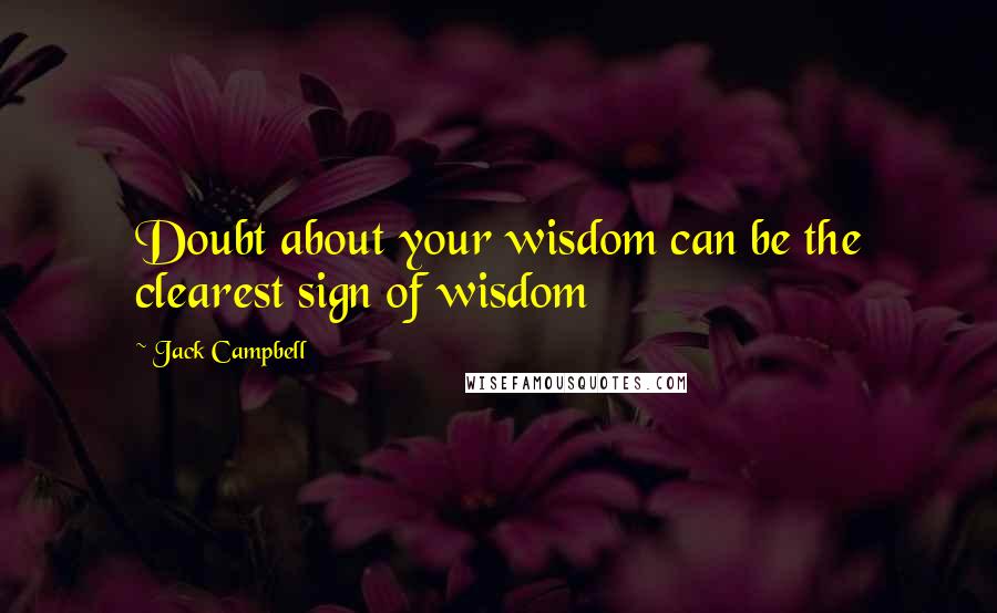 Jack Campbell Quotes: Doubt about your wisdom can be the clearest sign of wisdom