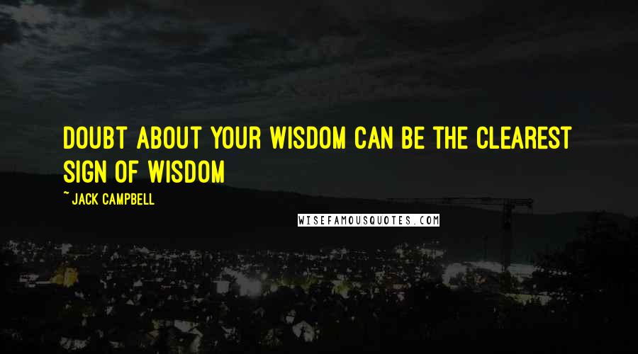 Jack Campbell Quotes: Doubt about your wisdom can be the clearest sign of wisdom