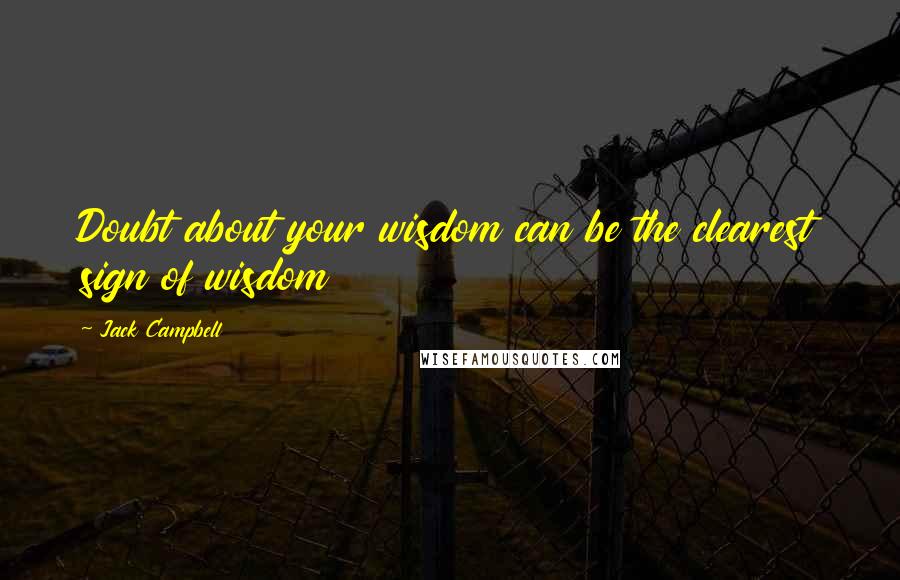 Jack Campbell Quotes: Doubt about your wisdom can be the clearest sign of wisdom