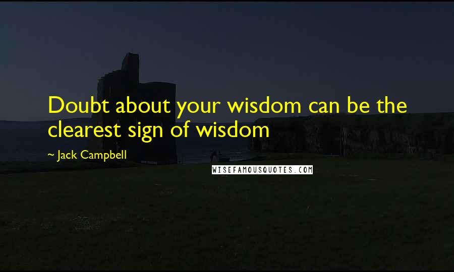 Jack Campbell Quotes: Doubt about your wisdom can be the clearest sign of wisdom