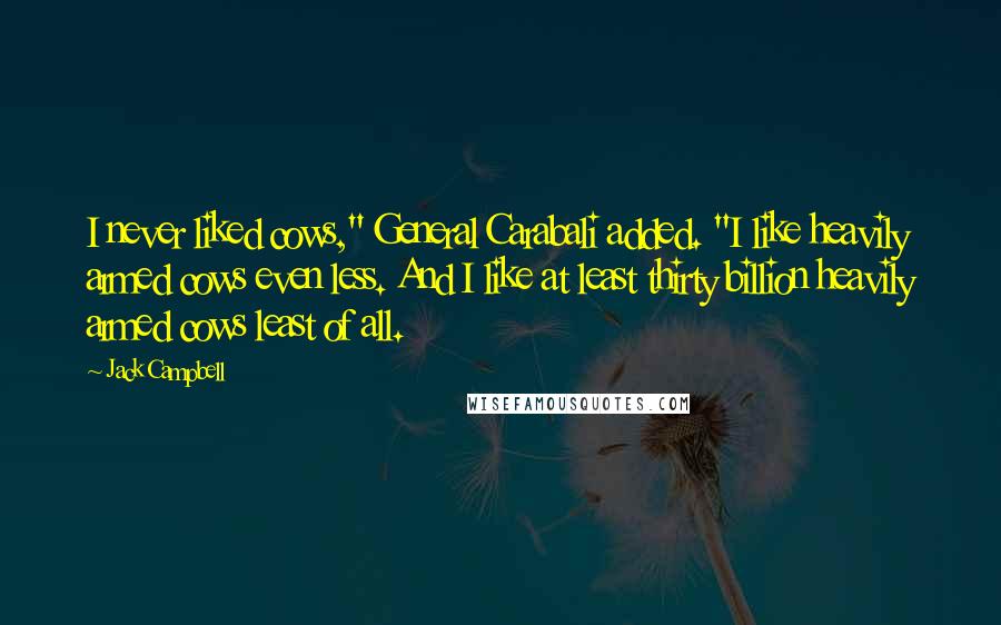 Jack Campbell Quotes: I never liked cows," General Carabali added. "I like heavily armed cows even less. And I like at least thirty billion heavily armed cows least of all.