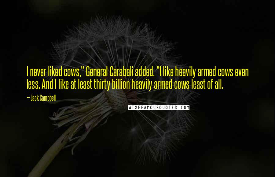 Jack Campbell Quotes: I never liked cows," General Carabali added. "I like heavily armed cows even less. And I like at least thirty billion heavily armed cows least of all.