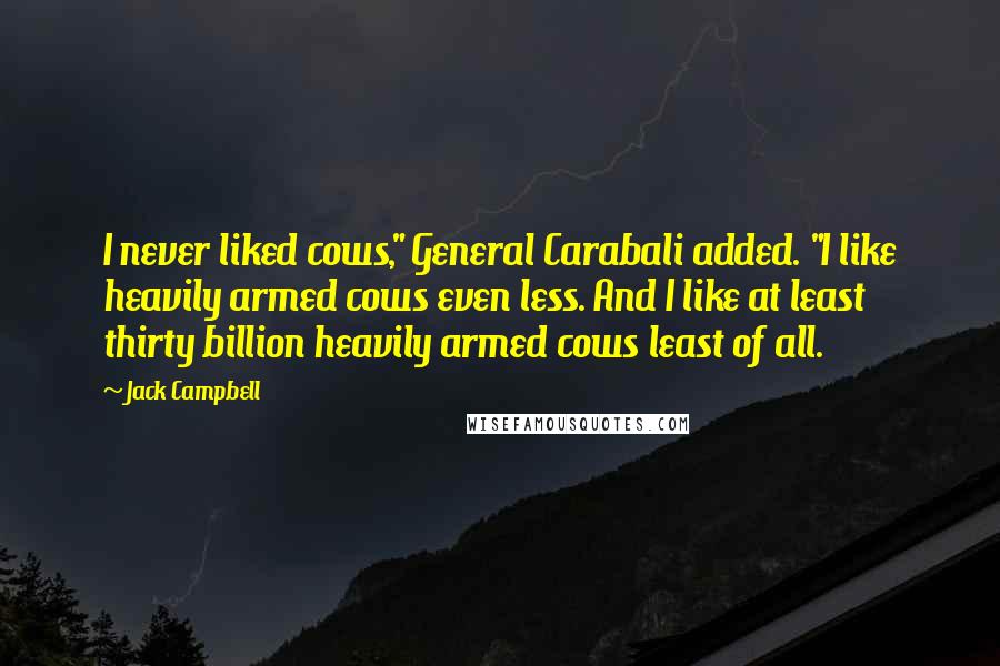 Jack Campbell Quotes: I never liked cows," General Carabali added. "I like heavily armed cows even less. And I like at least thirty billion heavily armed cows least of all.