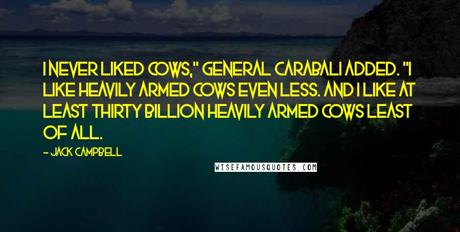 Jack Campbell Quotes: I never liked cows," General Carabali added. "I like heavily armed cows even less. And I like at least thirty billion heavily armed cows least of all.