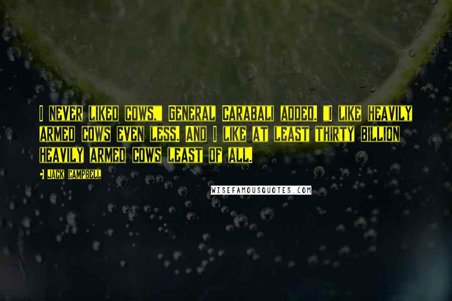 Jack Campbell Quotes: I never liked cows," General Carabali added. "I like heavily armed cows even less. And I like at least thirty billion heavily armed cows least of all.
