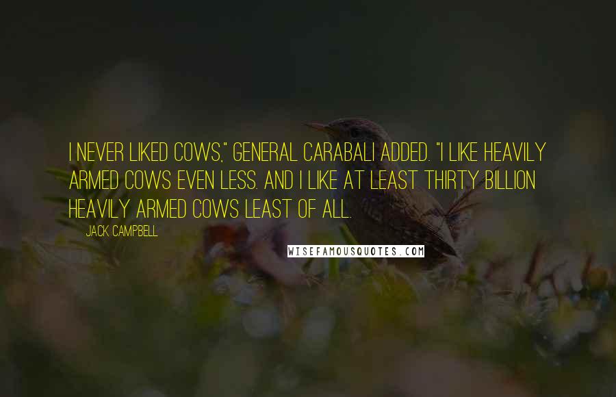 Jack Campbell Quotes: I never liked cows," General Carabali added. "I like heavily armed cows even less. And I like at least thirty billion heavily armed cows least of all.