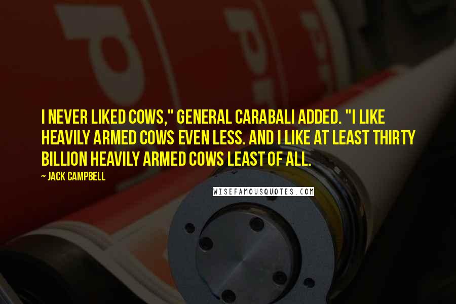 Jack Campbell Quotes: I never liked cows," General Carabali added. "I like heavily armed cows even less. And I like at least thirty billion heavily armed cows least of all.