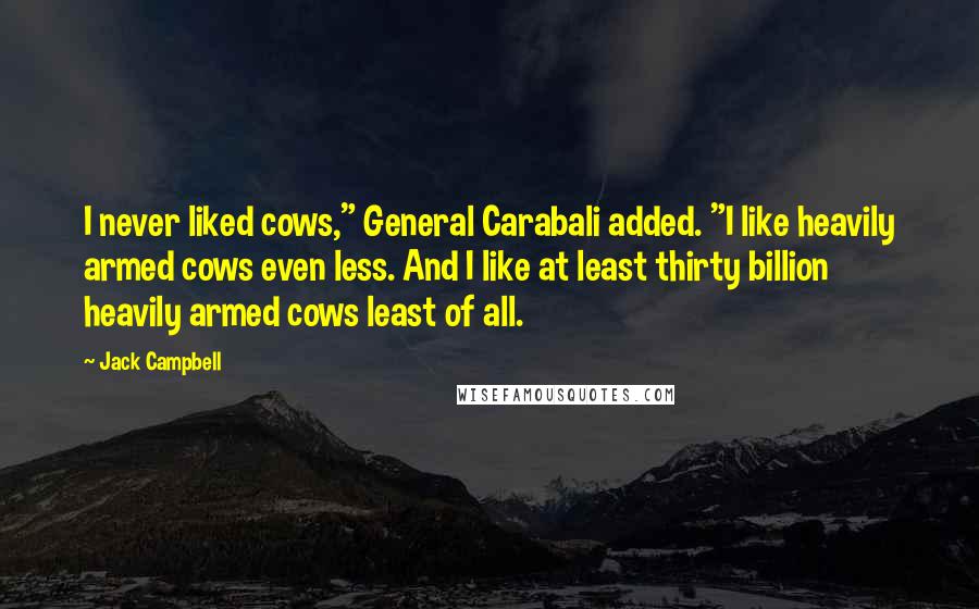 Jack Campbell Quotes: I never liked cows," General Carabali added. "I like heavily armed cows even less. And I like at least thirty billion heavily armed cows least of all.