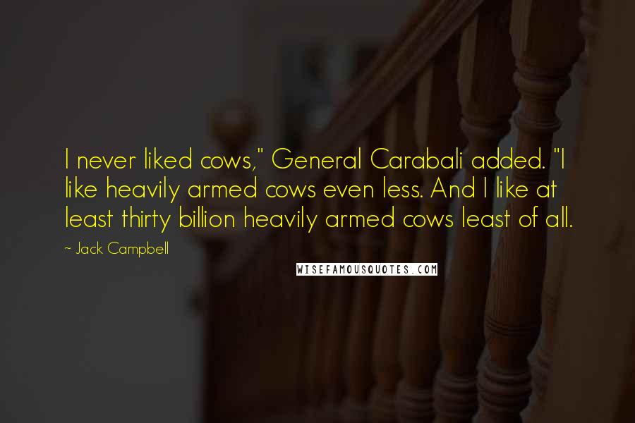 Jack Campbell Quotes: I never liked cows," General Carabali added. "I like heavily armed cows even less. And I like at least thirty billion heavily armed cows least of all.