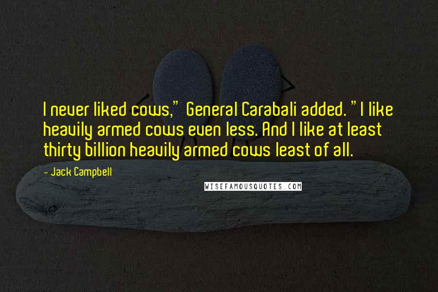 Jack Campbell Quotes: I never liked cows," General Carabali added. "I like heavily armed cows even less. And I like at least thirty billion heavily armed cows least of all.