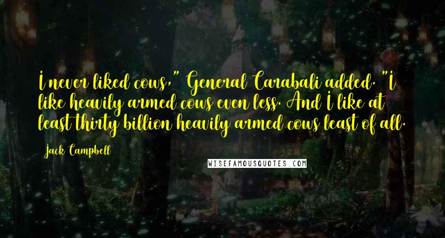 Jack Campbell Quotes: I never liked cows," General Carabali added. "I like heavily armed cows even less. And I like at least thirty billion heavily armed cows least of all.