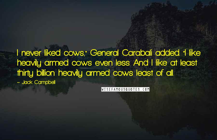 Jack Campbell Quotes: I never liked cows," General Carabali added. "I like heavily armed cows even less. And I like at least thirty billion heavily armed cows least of all.
