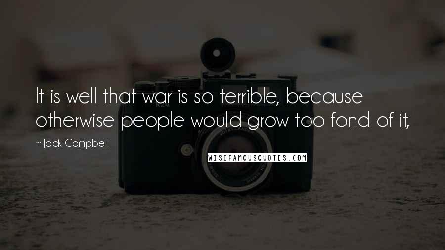Jack Campbell Quotes: It is well that war is so terrible, because otherwise people would grow too fond of it,