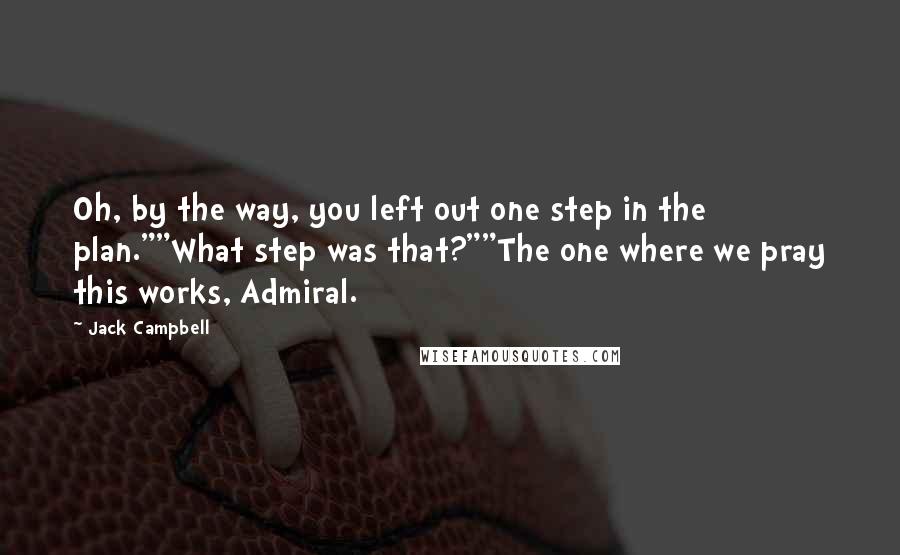 Jack Campbell Quotes: Oh, by the way, you left out one step in the plan.""What step was that?""The one where we pray this works, Admiral.