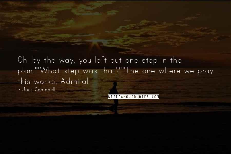 Jack Campbell Quotes: Oh, by the way, you left out one step in the plan.""What step was that?""The one where we pray this works, Admiral.