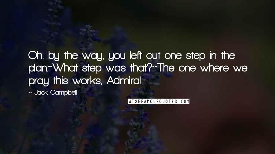 Jack Campbell Quotes: Oh, by the way, you left out one step in the plan.""What step was that?""The one where we pray this works, Admiral.