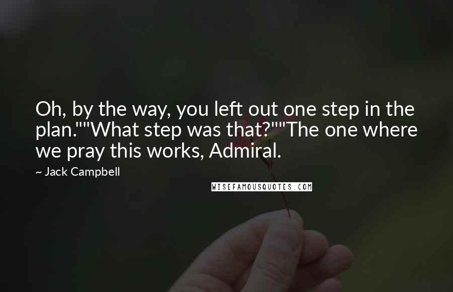 Jack Campbell Quotes: Oh, by the way, you left out one step in the plan.""What step was that?""The one where we pray this works, Admiral.