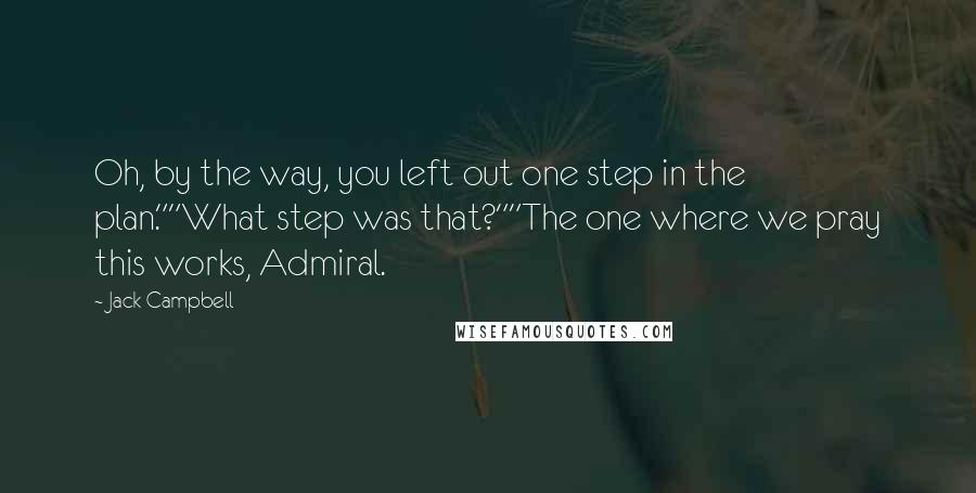 Jack Campbell Quotes: Oh, by the way, you left out one step in the plan.""What step was that?""The one where we pray this works, Admiral.