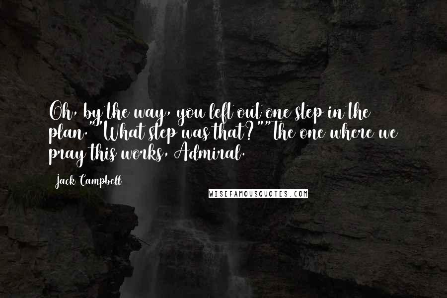 Jack Campbell Quotes: Oh, by the way, you left out one step in the plan.""What step was that?""The one where we pray this works, Admiral.