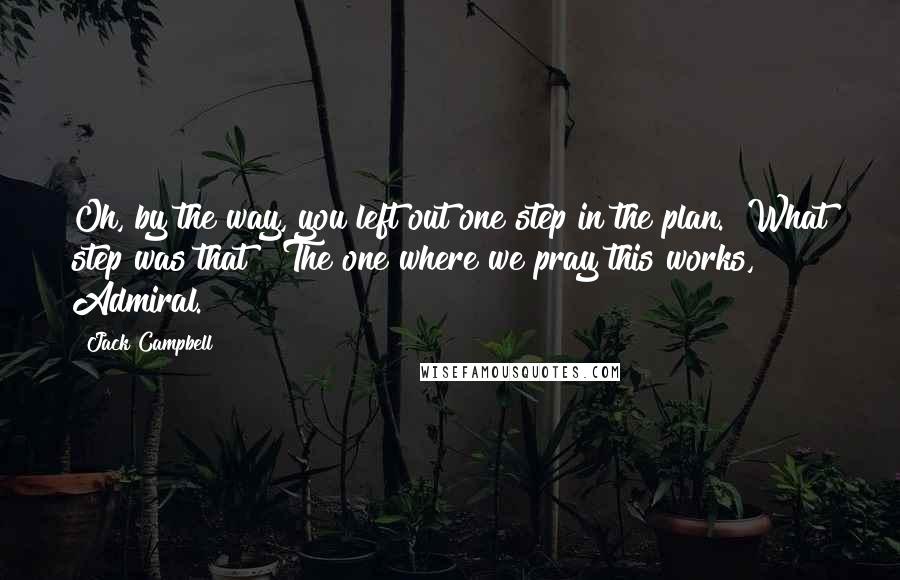 Jack Campbell Quotes: Oh, by the way, you left out one step in the plan.""What step was that?""The one where we pray this works, Admiral.