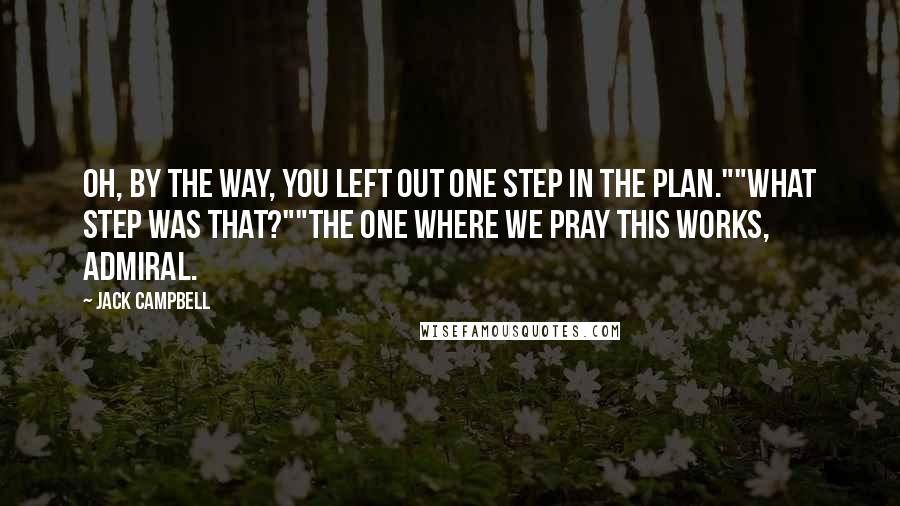 Jack Campbell Quotes: Oh, by the way, you left out one step in the plan.""What step was that?""The one where we pray this works, Admiral.