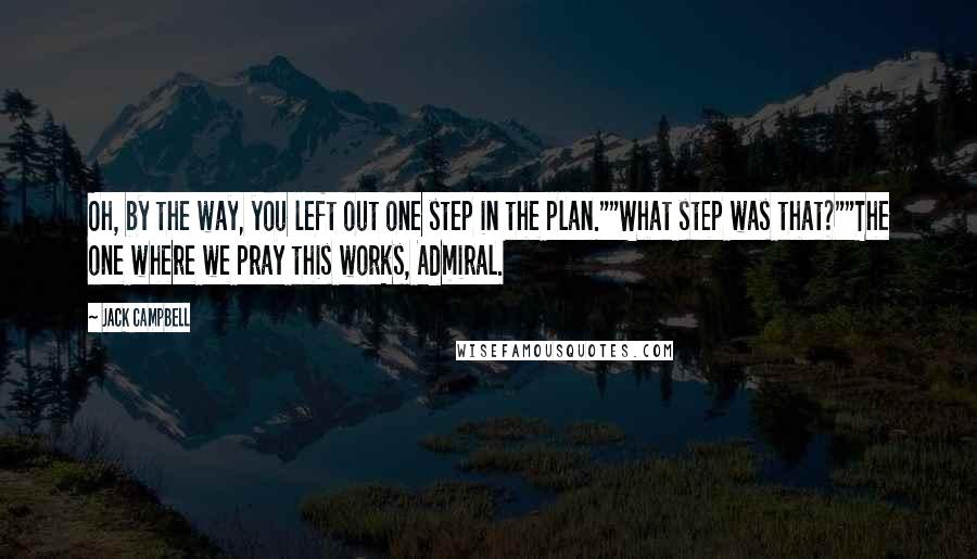 Jack Campbell Quotes: Oh, by the way, you left out one step in the plan.""What step was that?""The one where we pray this works, Admiral.