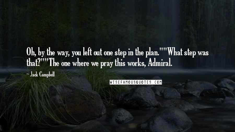 Jack Campbell Quotes: Oh, by the way, you left out one step in the plan.""What step was that?""The one where we pray this works, Admiral.