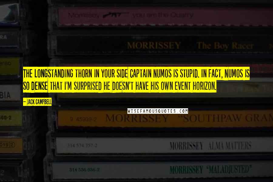 Jack Campbell Quotes: The longstanding thorn in your side Captain Numos is stupid. In fact, Numos is so dense that I'm surprised he doesn't have his own event horizon.