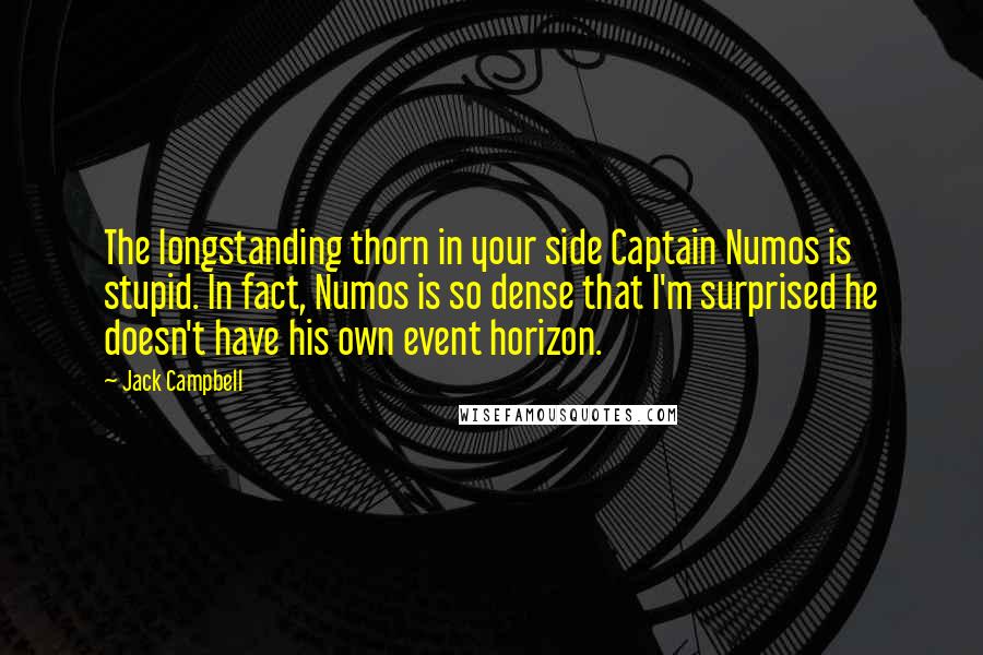 Jack Campbell Quotes: The longstanding thorn in your side Captain Numos is stupid. In fact, Numos is so dense that I'm surprised he doesn't have his own event horizon.