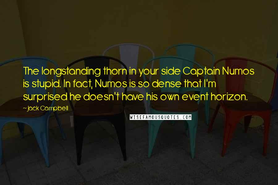 Jack Campbell Quotes: The longstanding thorn in your side Captain Numos is stupid. In fact, Numos is so dense that I'm surprised he doesn't have his own event horizon.