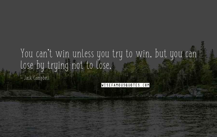 Jack Campbell Quotes: You can't win unless you try to win, but you can lose by trying not to lose.