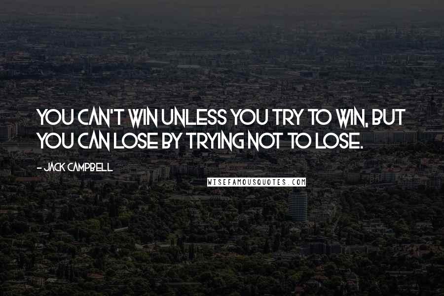 Jack Campbell Quotes: You can't win unless you try to win, but you can lose by trying not to lose.