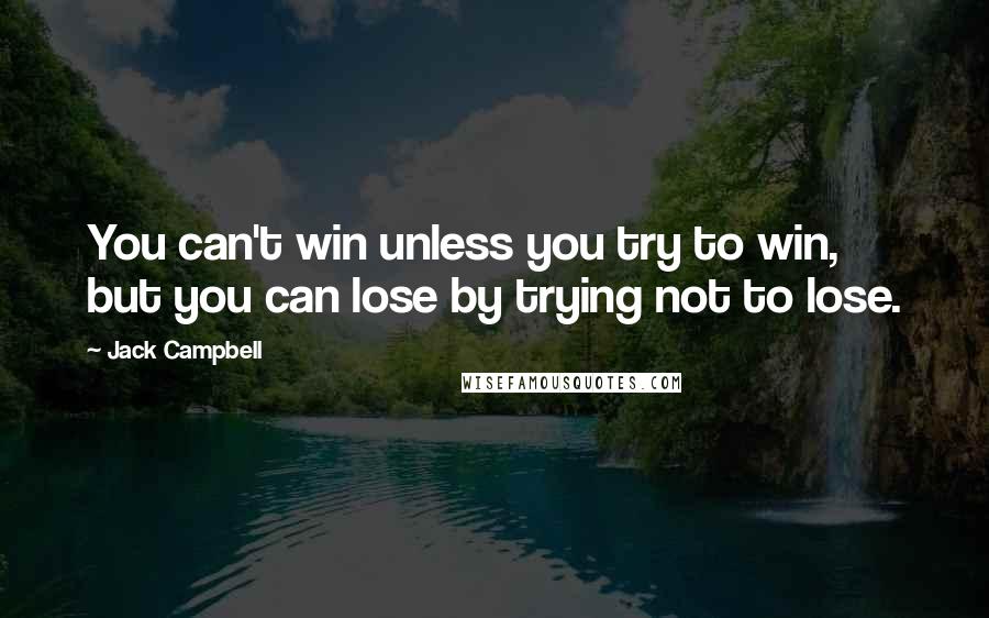Jack Campbell Quotes: You can't win unless you try to win, but you can lose by trying not to lose.