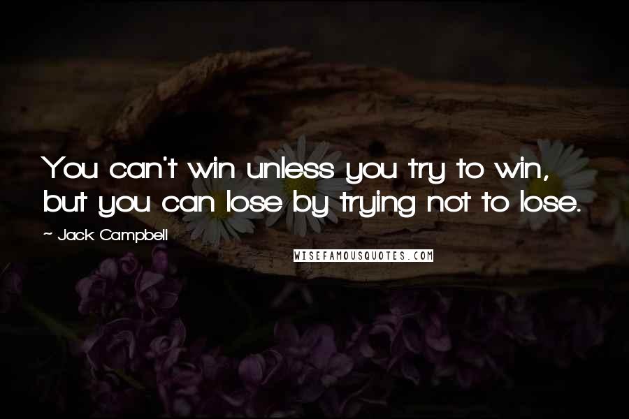 Jack Campbell Quotes: You can't win unless you try to win, but you can lose by trying not to lose.