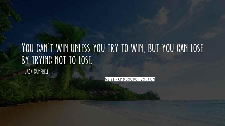 Jack Campbell Quotes: You can't win unless you try to win, but you can lose by trying not to lose.