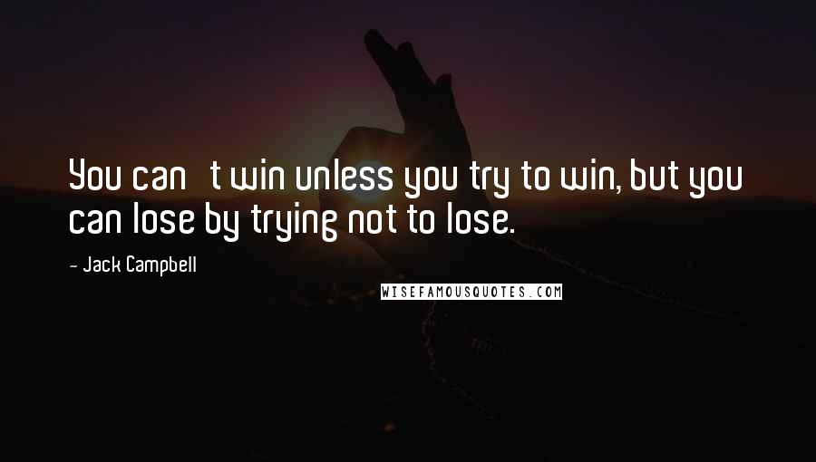Jack Campbell Quotes: You can't win unless you try to win, but you can lose by trying not to lose.