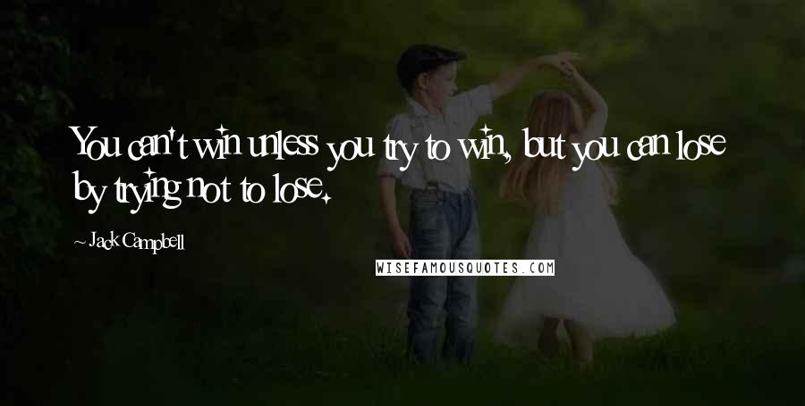 Jack Campbell Quotes: You can't win unless you try to win, but you can lose by trying not to lose.