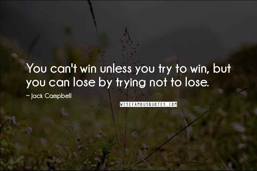 Jack Campbell Quotes: You can't win unless you try to win, but you can lose by trying not to lose.