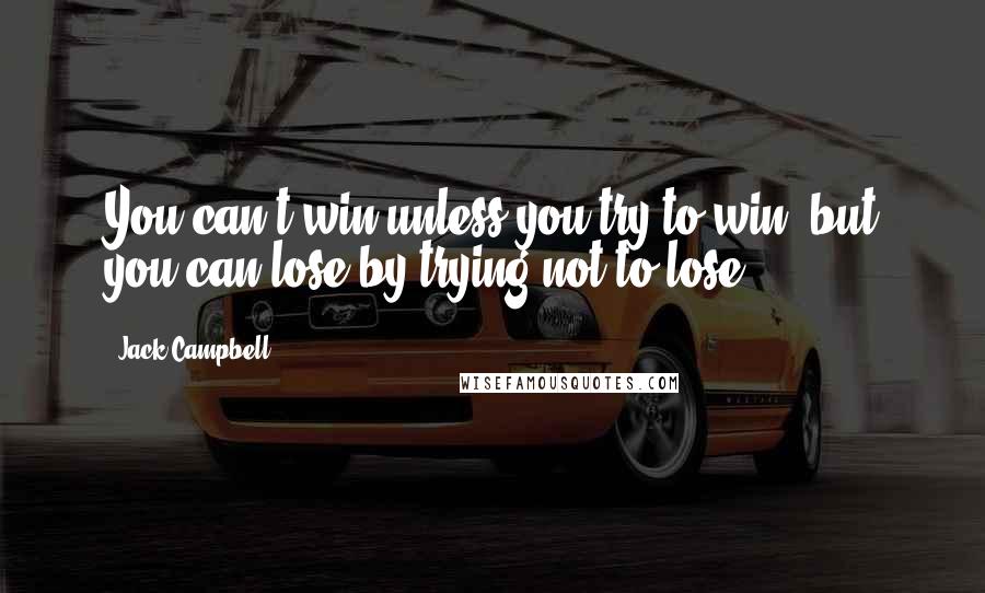 Jack Campbell Quotes: You can't win unless you try to win, but you can lose by trying not to lose.