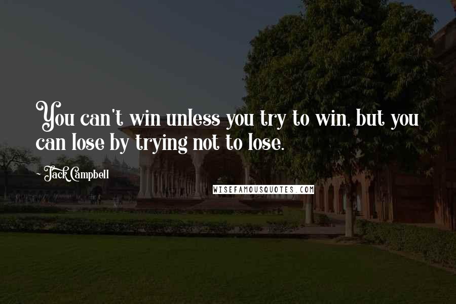 Jack Campbell Quotes: You can't win unless you try to win, but you can lose by trying not to lose.