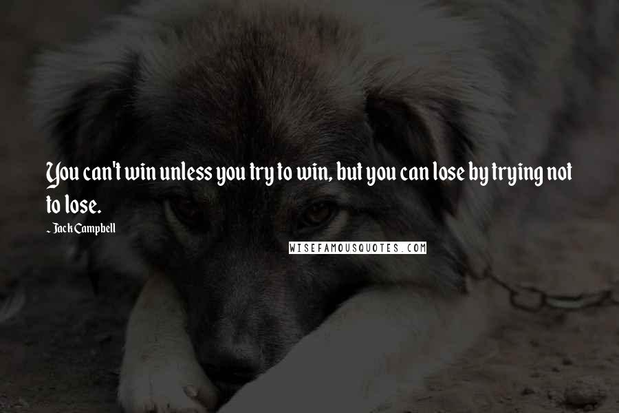 Jack Campbell Quotes: You can't win unless you try to win, but you can lose by trying not to lose.